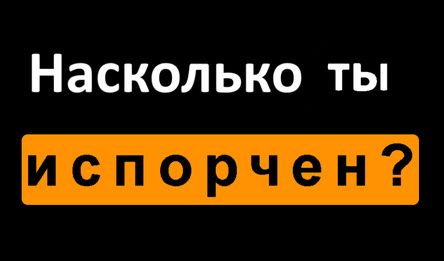 Насколько ты испорчен?