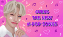 Guess the new K-pop songs