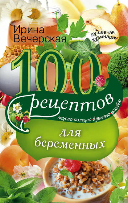 100 рецептов питания для беременных. Вкусно полезно душевно целебно