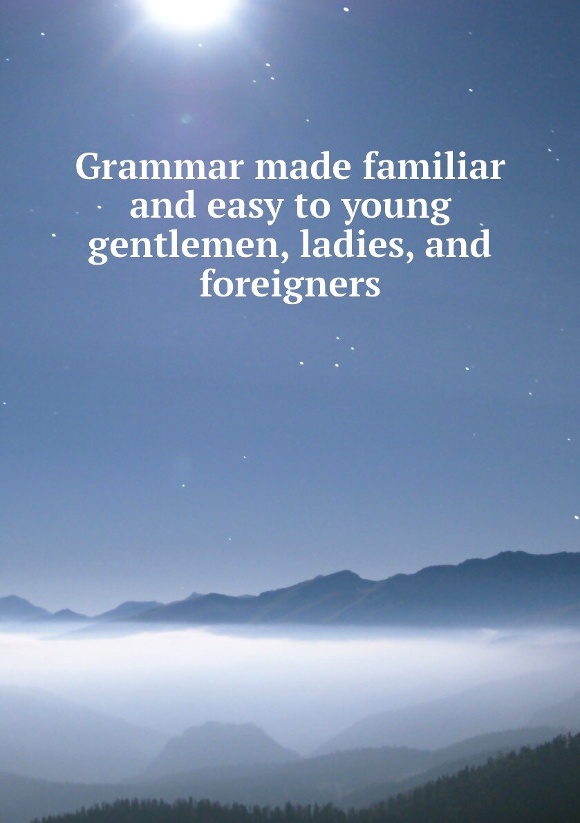 Grammar made familiar and easy to young gentlemen ladies and foreigners