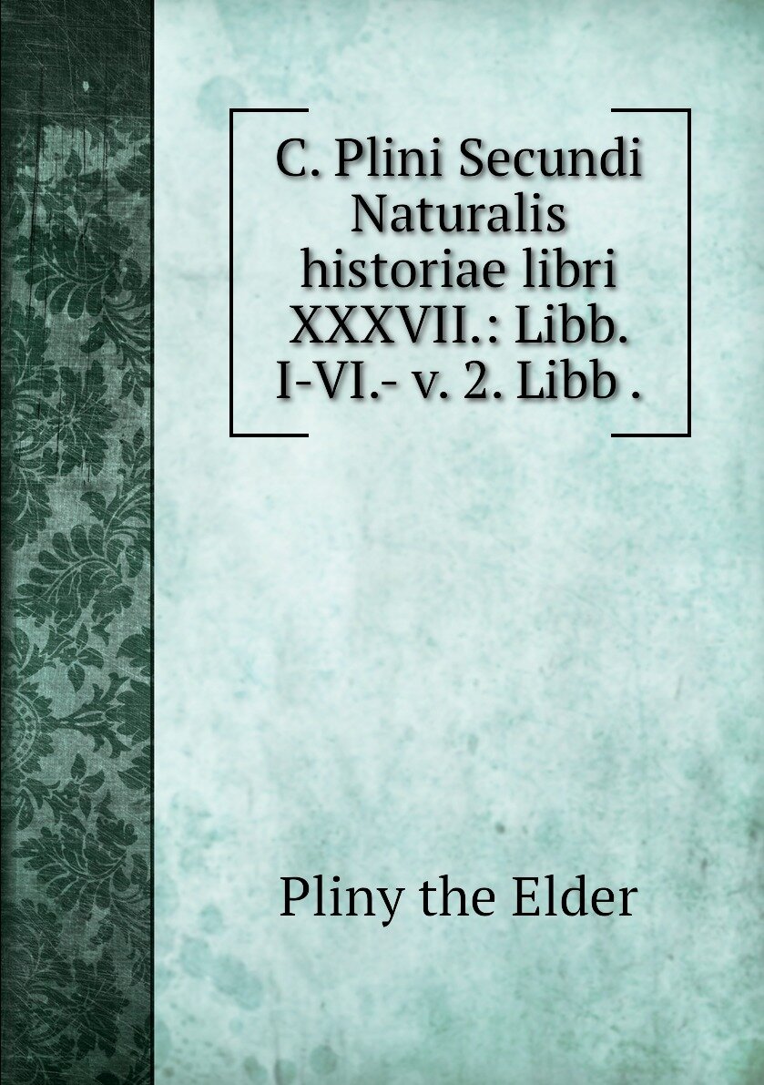 C. Plini Secundi Naturalis historiae libri XXXVII.: Libb. I-VI.- v. 2. Libb .