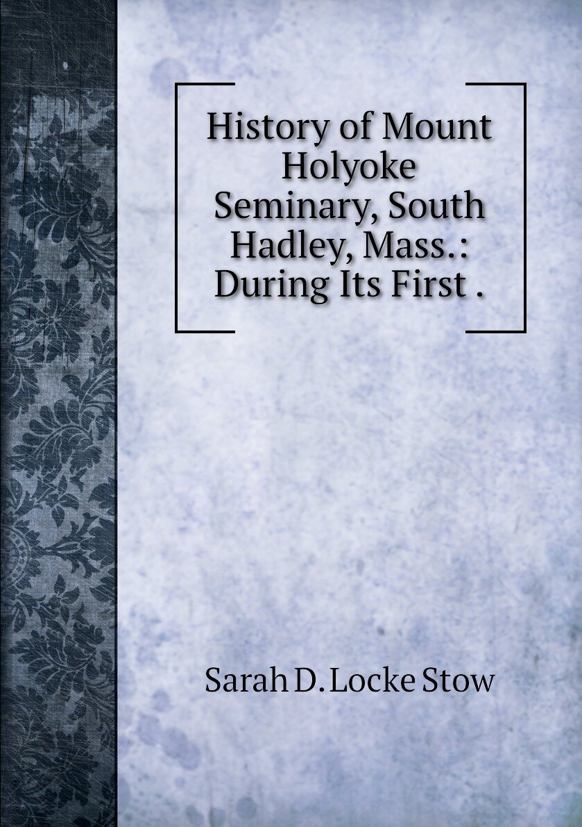 History of Mount Holyoke Seminary South Hadley Mass.: During Its First .