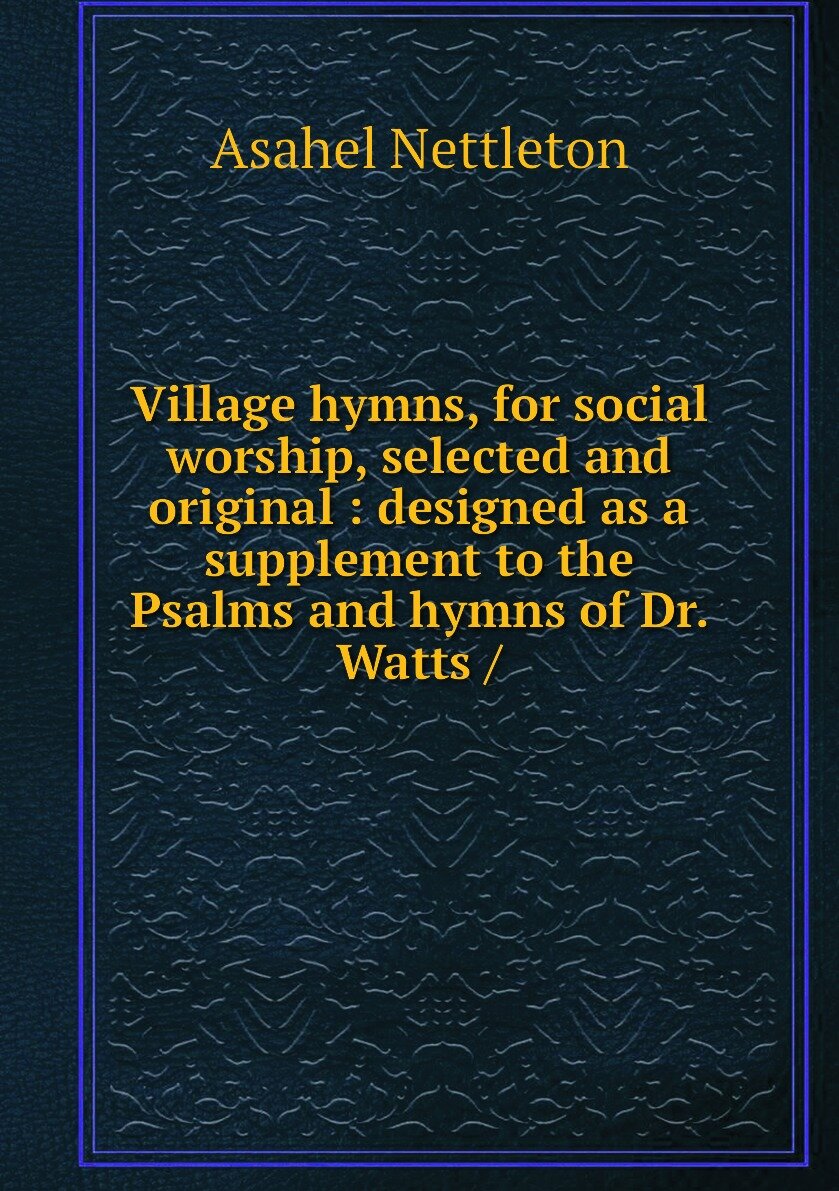 Village hymns for social worship selected and original : designed as a supplement to the Psalms and hymns of Dr. Watts /
