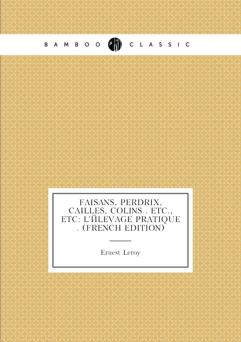 Faisans Perdrix Cailles Colins . Etc. Etc: L'élevage Pratique . (French Edition)
