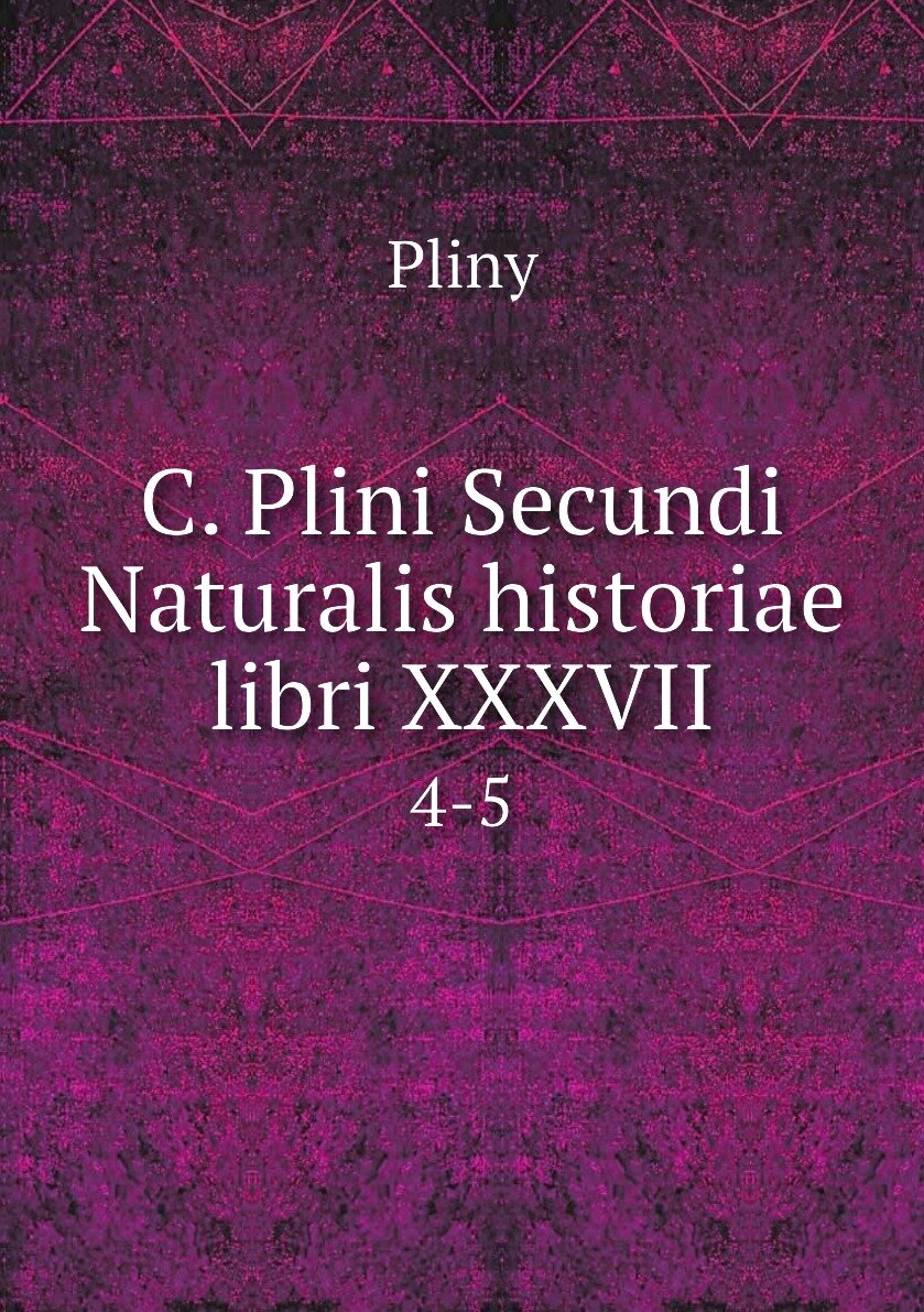 C. Plini Secundi Naturalis historiae libri XXXVII. 4-5