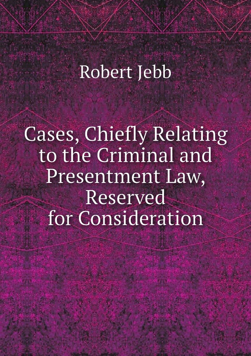 Cases Chiefly Relating to the Criminal and Presentment Law Reserved for Consideration
