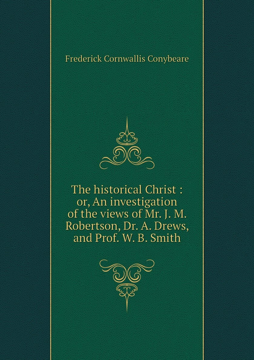 The historical Christ : or An investigation of the views of Mr. J. M. Robertson Dr. A. Drews and Prof. W. B. Smith