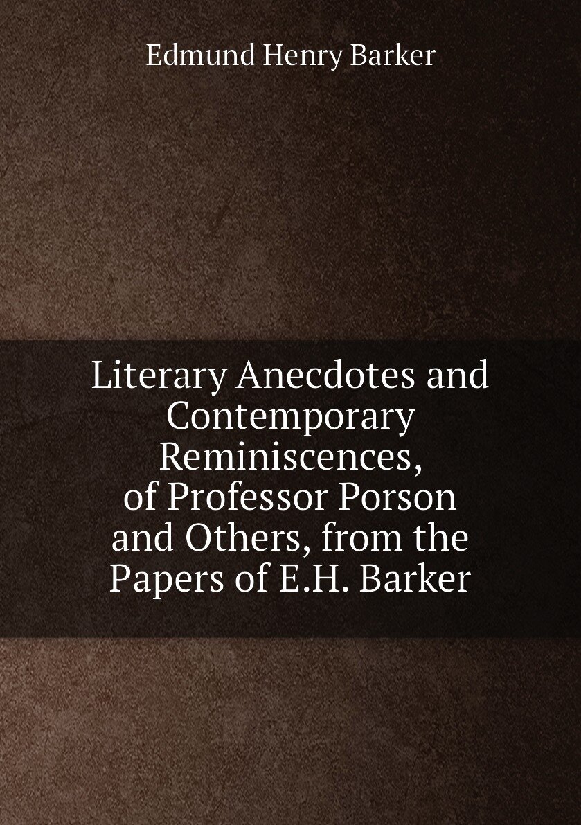Literary Anecdotes and Contemporary Reminiscences of Professor Porson and Others from the Papers of E.H. Barker