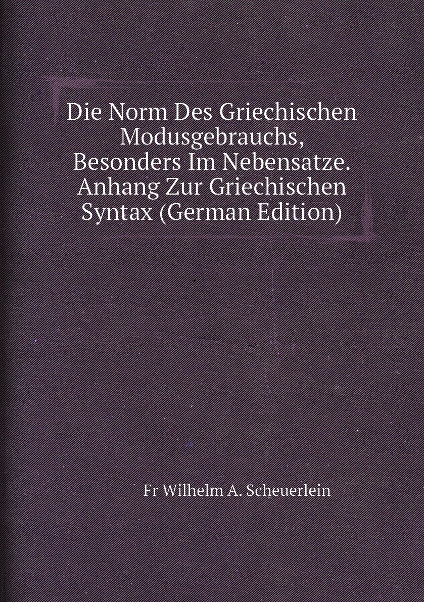 Die Norm Des Griechischen Modusgebrauchs Besonders Im Nebensatze. Anhang Zur Griechischen Syntax (German Edition)