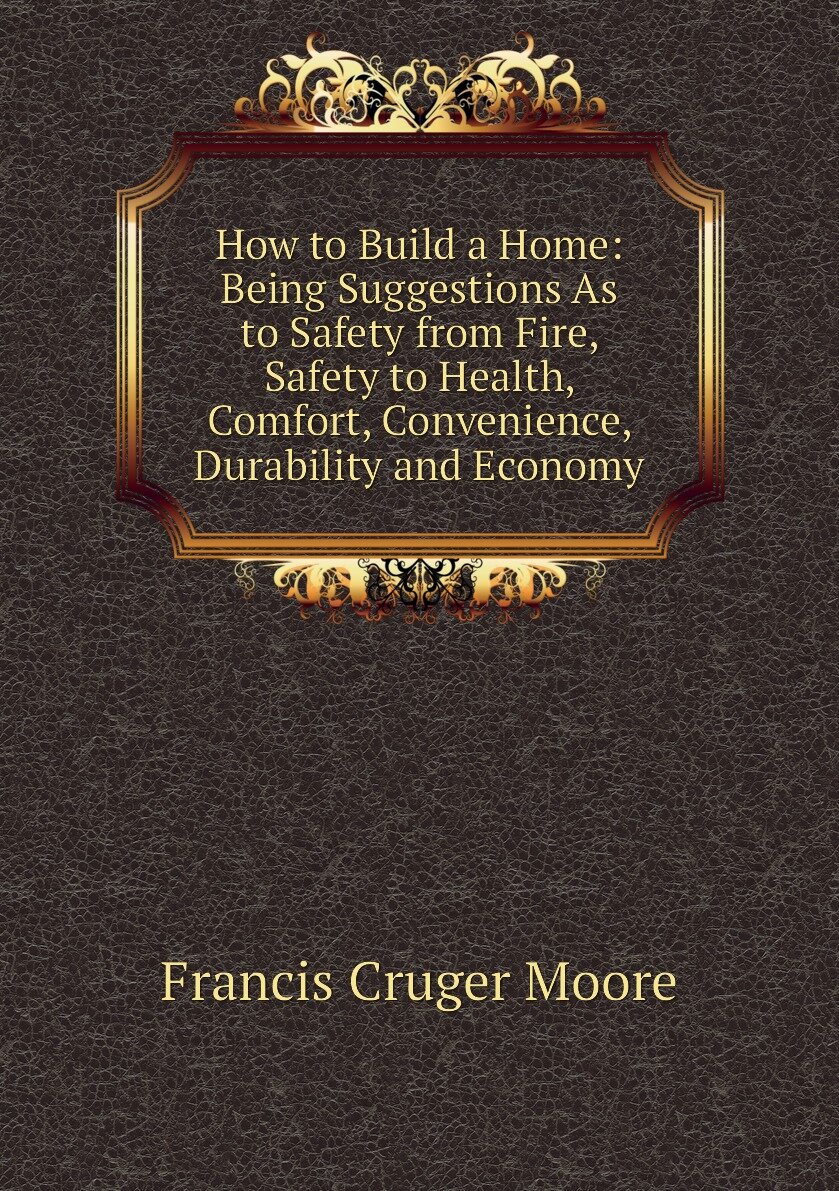 How to Build a Home: Being Suggestions As to Safety from Fire Safety to Health Comfort Convenience Durability and Economy