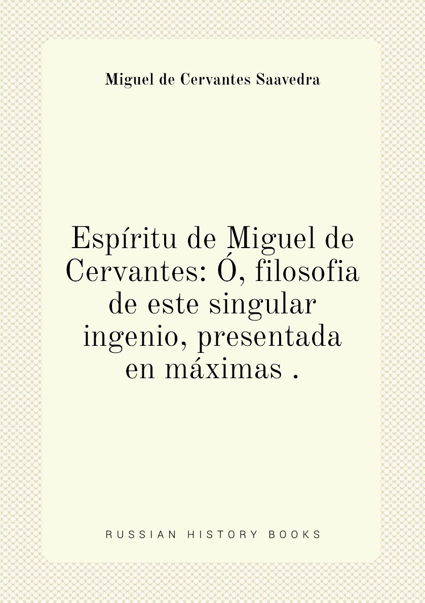 Espíritu de Miguel de Cervantes: Ó filosofia de este singular ingenio presentada en máximas .