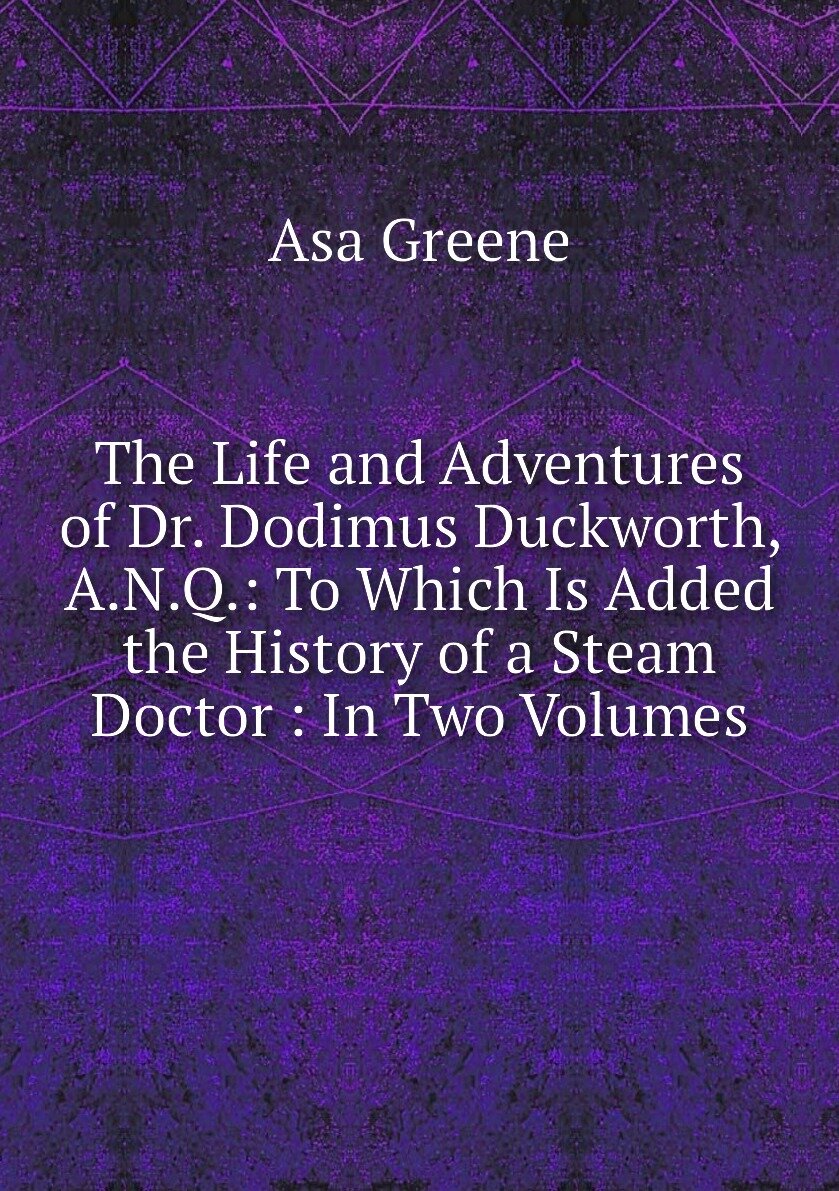 The Life and Adventures of Dr. Dodimus Duckworth A.N.Q.: To Which Is Added the History of a Steam Doctor : In Two Volumes