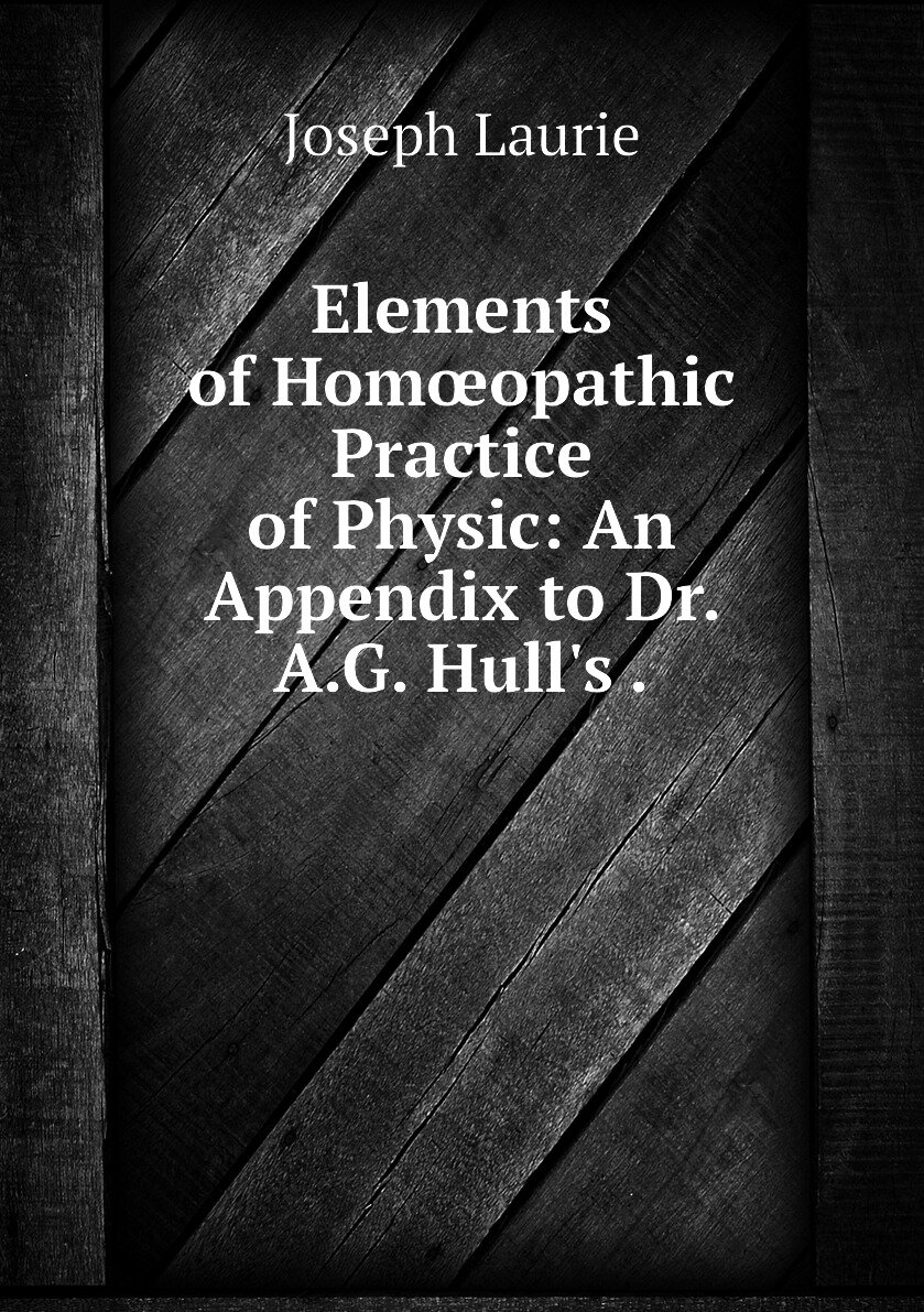 Elements of Homœopathic Practice of Physic: An Appendix to Dr. A.G. Hull's .