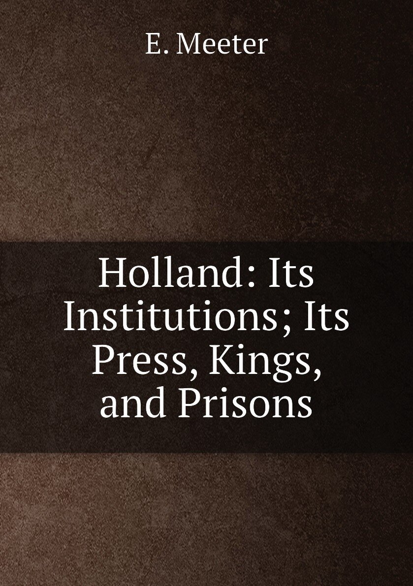 Holland: Its Institutions; Its Press Kings and Prisons