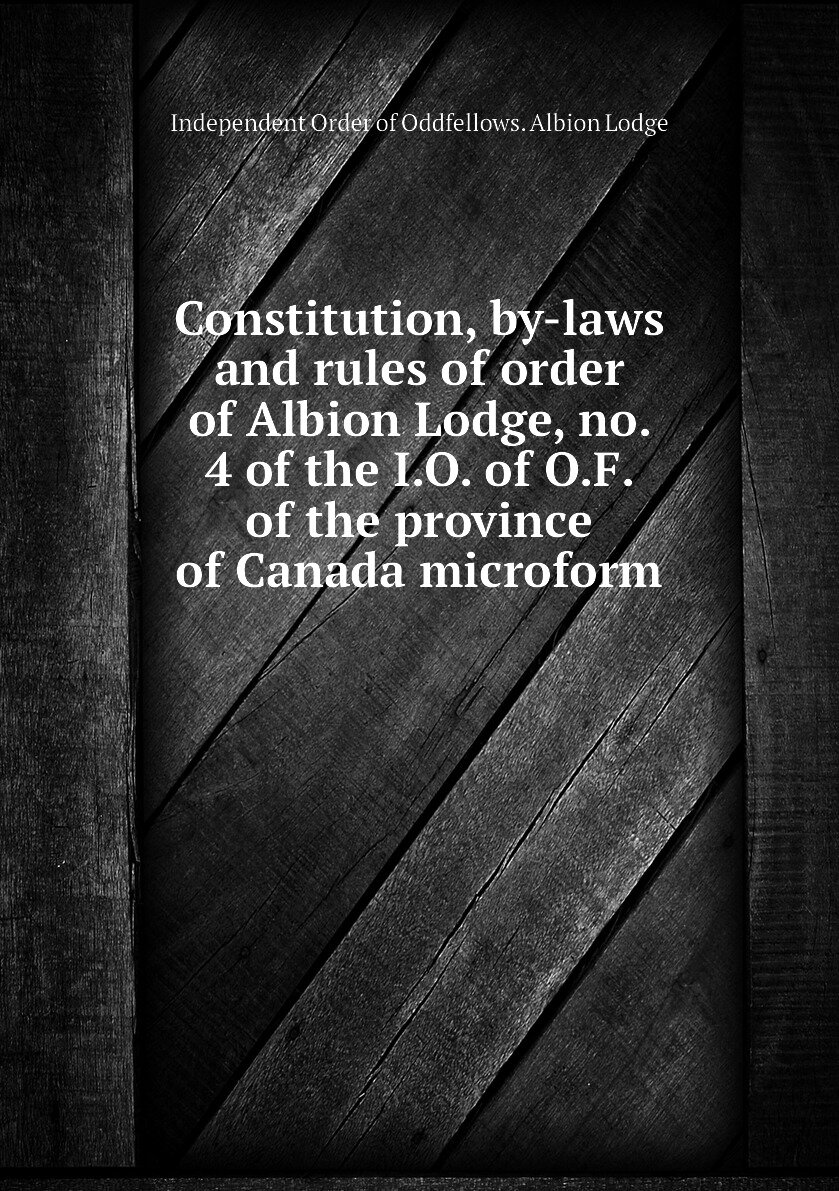 Constitution by-laws and rules of order of Albion Lodge no. 4 of the I.O. of O.F. of the province of Canada microform
