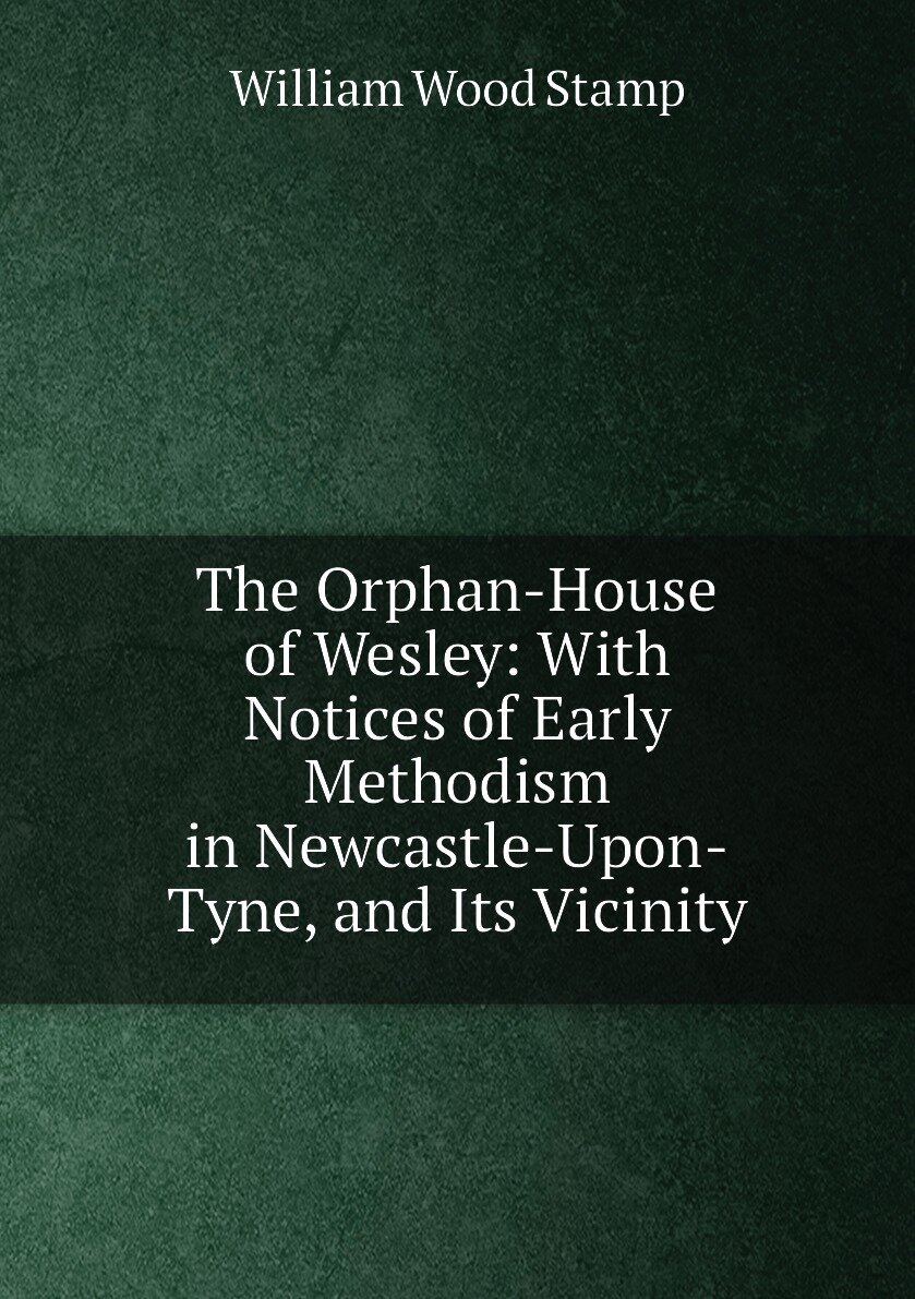 The Orphan-House of Wesley: With Notices of Early Methodism in Newcastle-Upon-Tyne and Its Vicinity