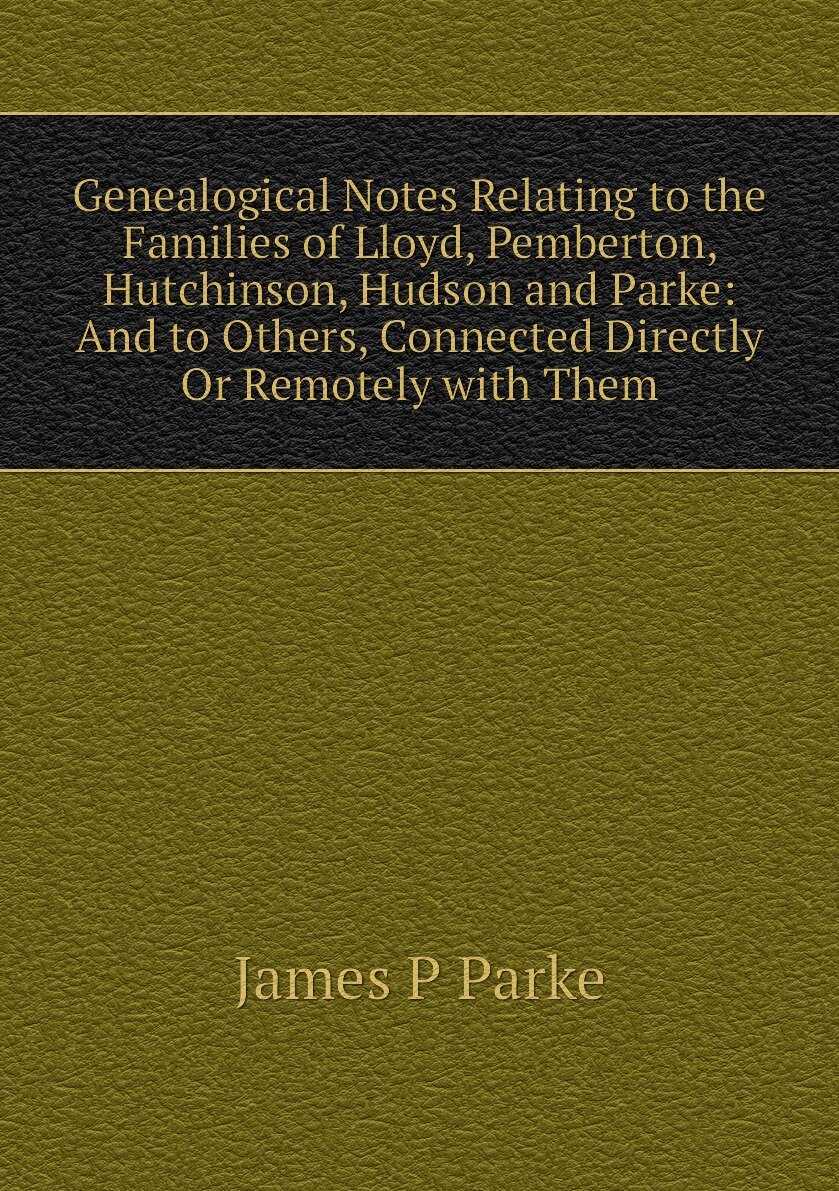 Genealogical Notes Relating to the Families of Lloyd Pemberton Hutchinson Hudson and Parke: And to Others Connected Directly Or Remotely with Them