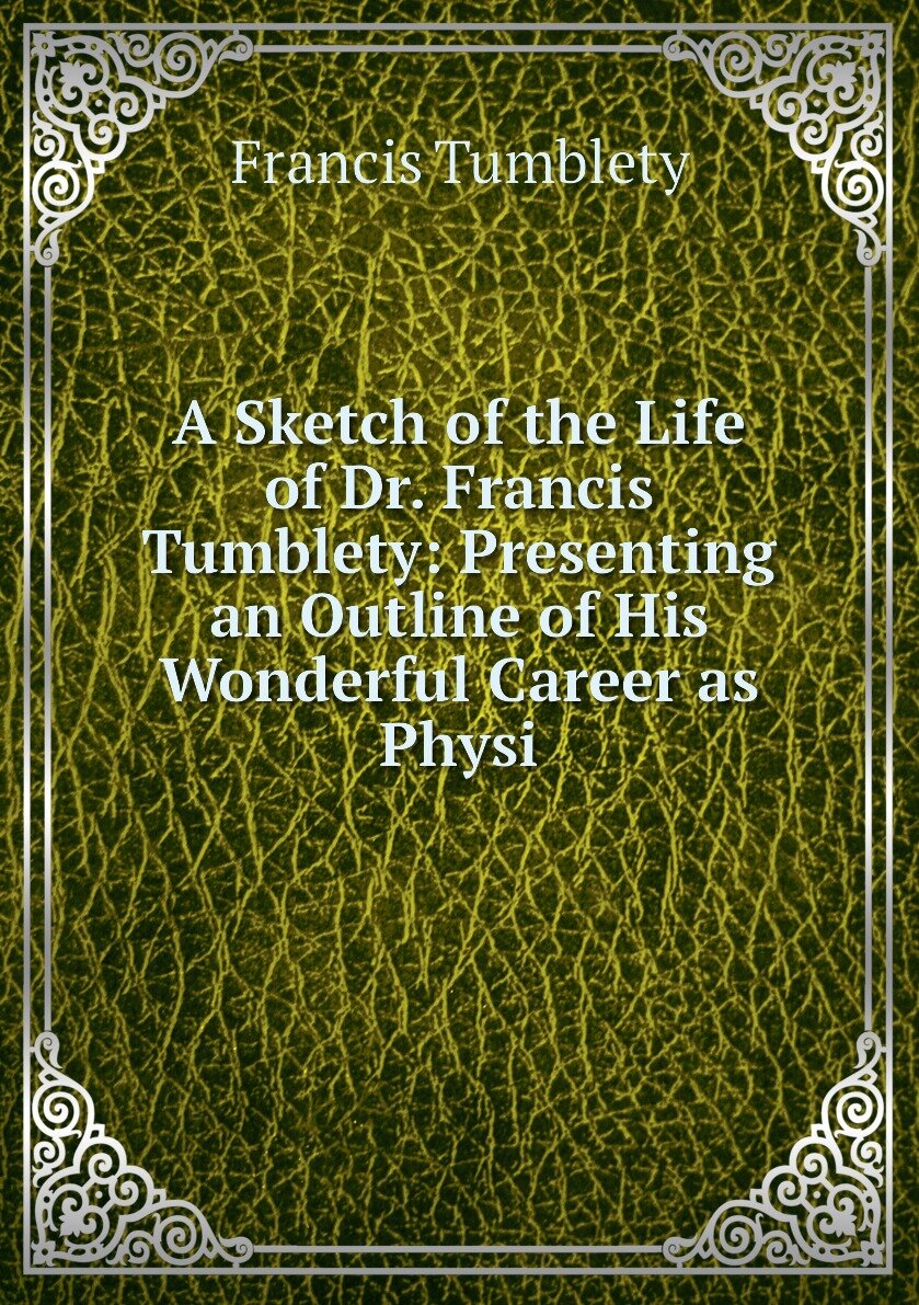 A Sketch of the Life of Dr. Francis Tumblety: Presenting an Outline of His Wonderful Career as Physi