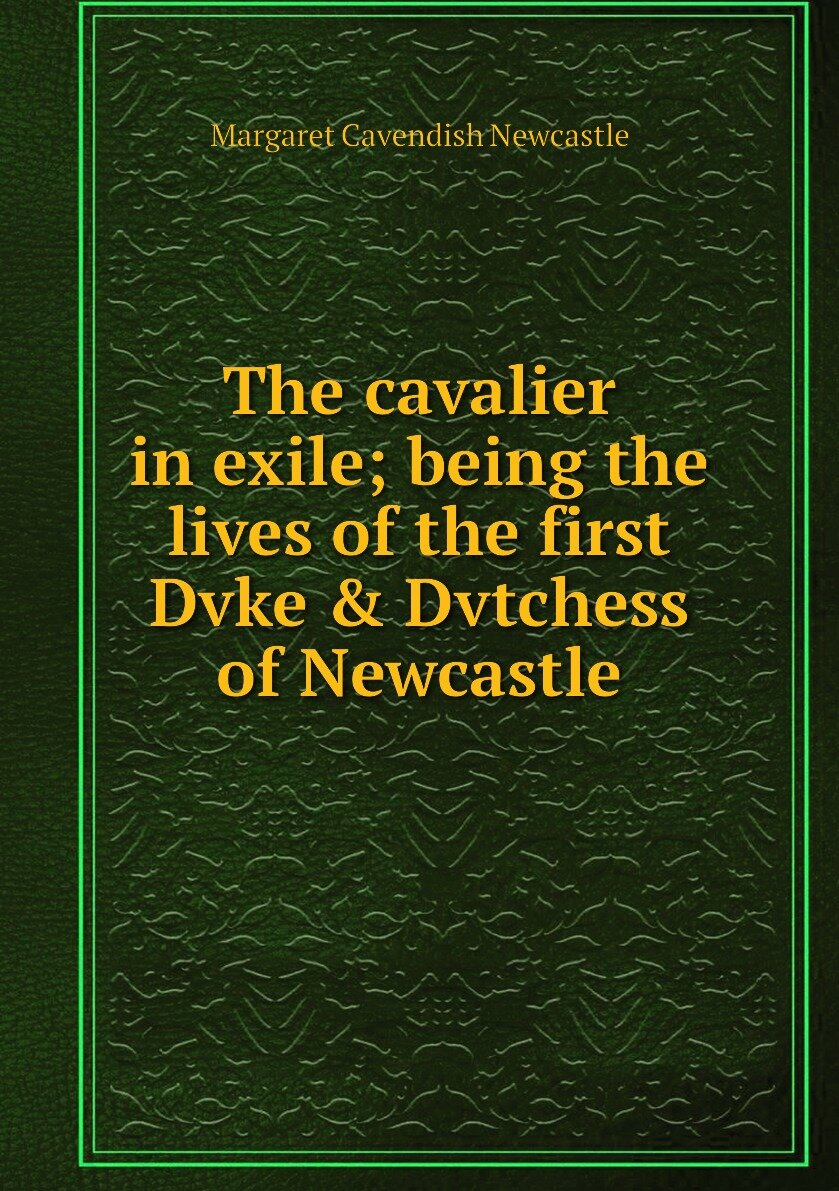 The cavalier in exile; being the lives of the first Dvke & Dvtchess of Newcastle