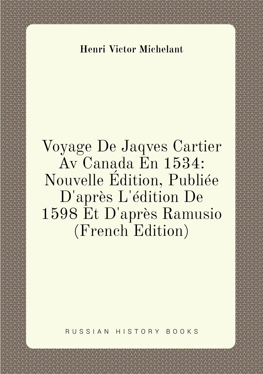 Voyage De Jaqves Cartier Av Canada En 1534: Nouvelle Édition Publiée D'après L'édition De 1598 Et D'après Ramusio (French Edition)