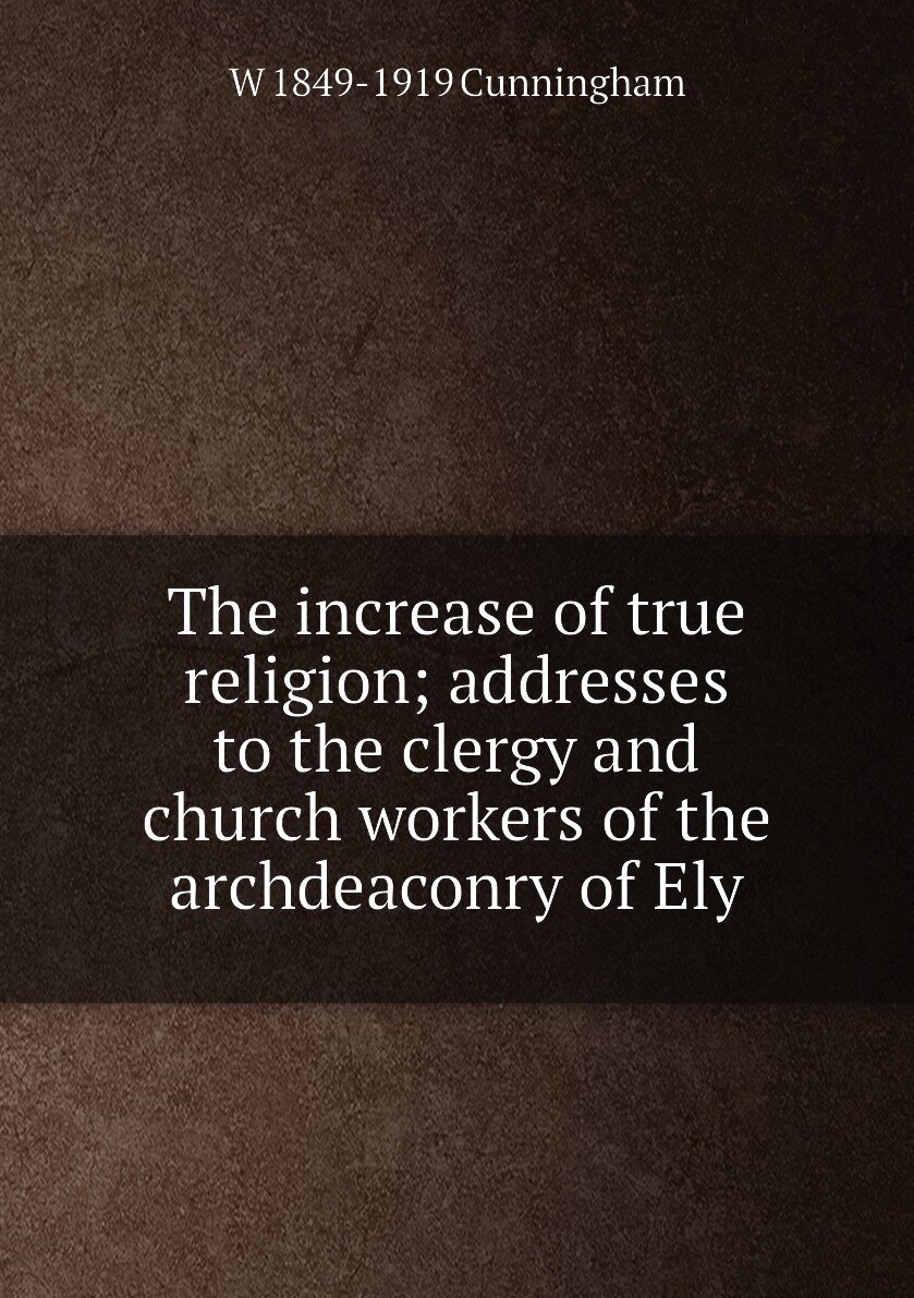 The increase of true religion; addresses to the clergy and church workers of the archdeaconry of Ely