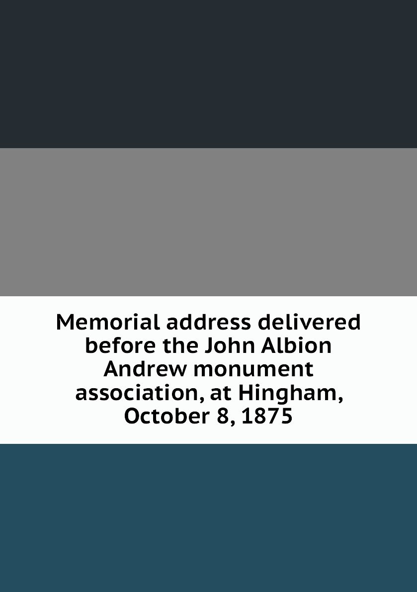 Memorial address delivered before the John Albion Andrew monument association at Hingham October 8 1875