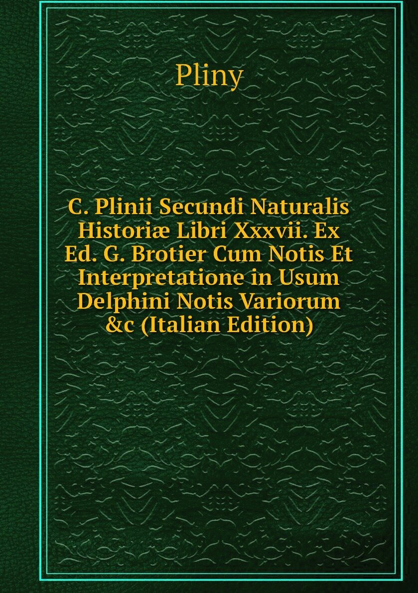 C. Plinii Secundi Naturalis Historiæ Libri Xxxvii. Ex Ed. G. Brotier Cum Notis Et Interpretatione in Usum Delphini Notis Variorum &c (Italian Edition)