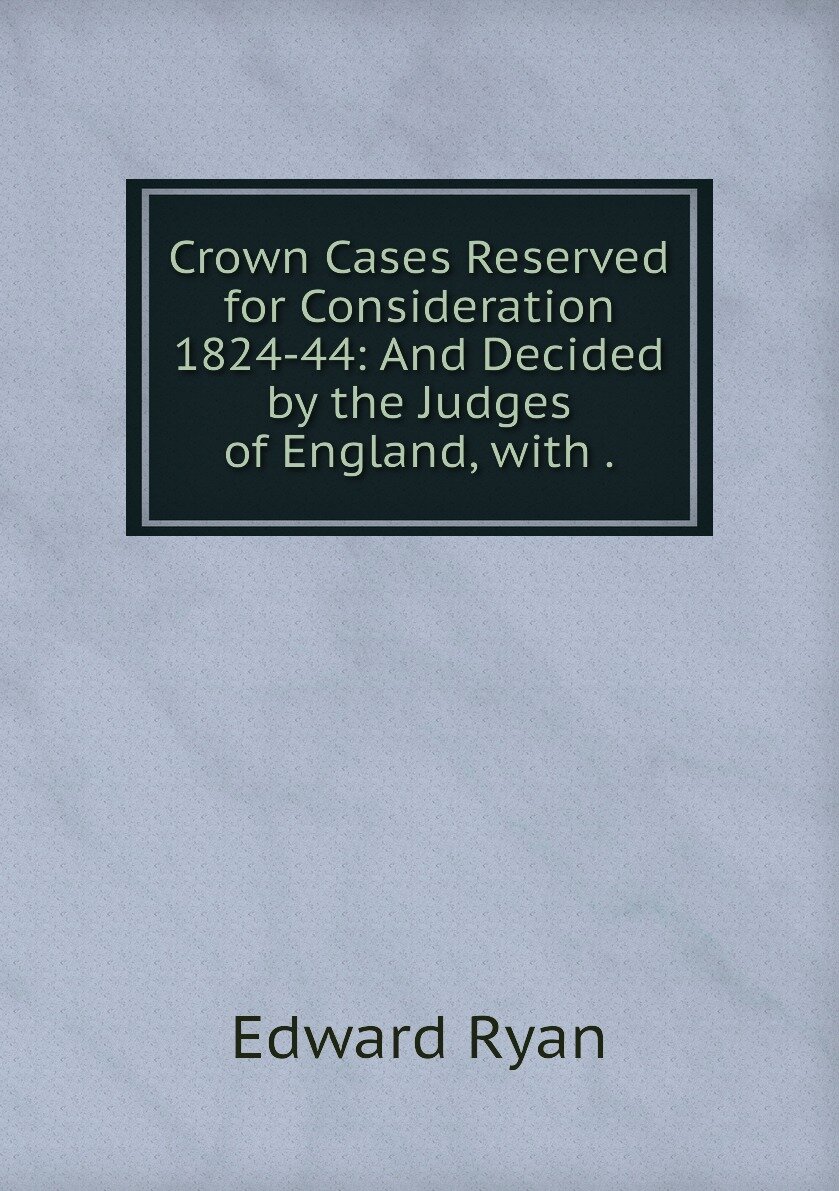 Crown Cases Reserved for Consideration 1824-44: And Decided by the Judges of England with .