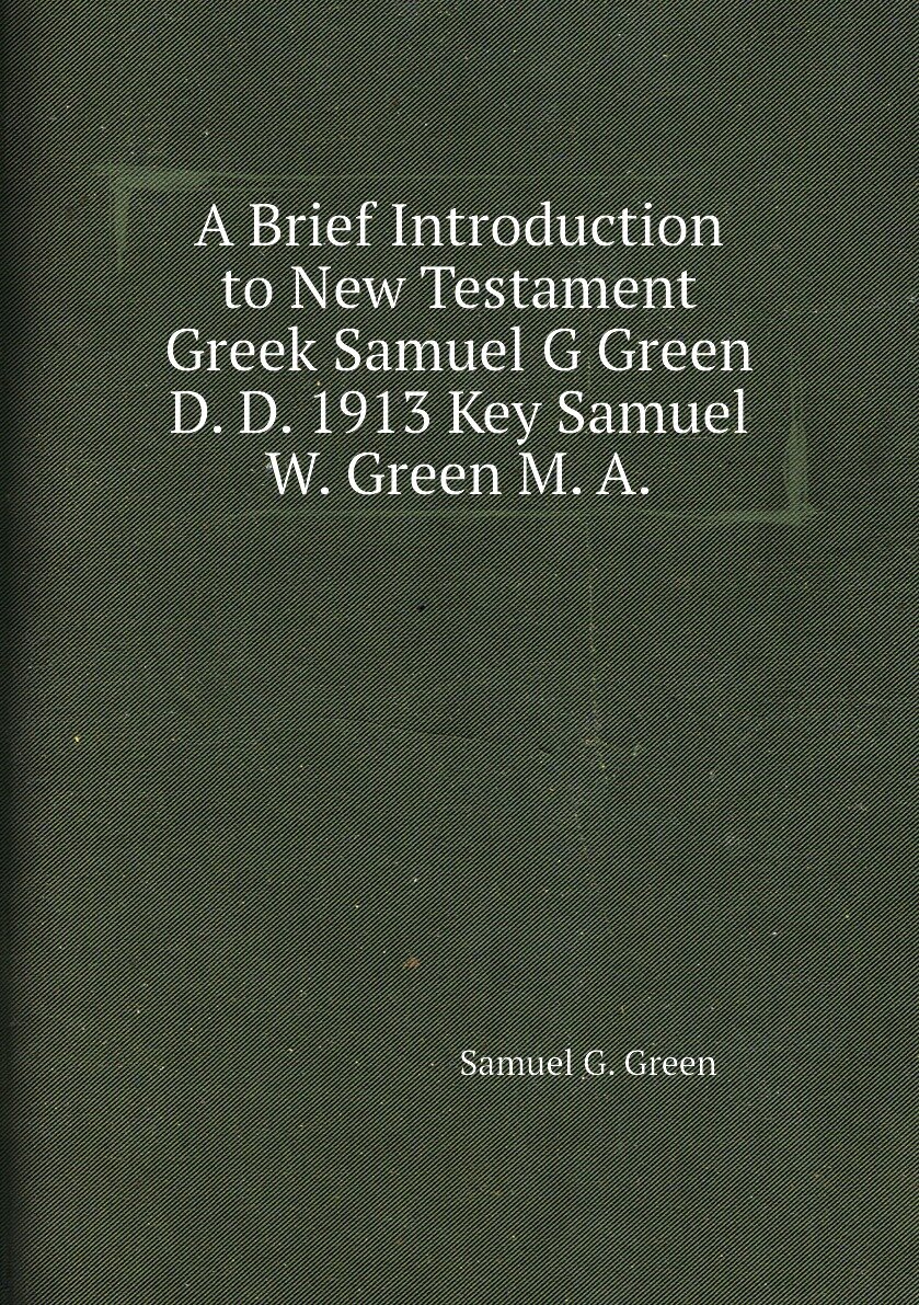 A Brief Introduction to New Testament Greek Samuel G Green D. D. 1913 Key Samuel W. Green M. A.