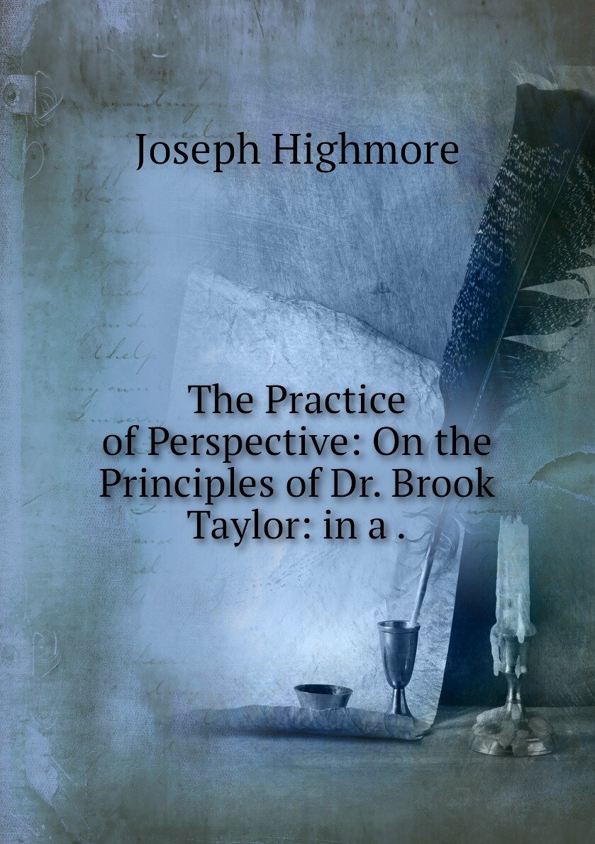 The Practice of Perspective: On the Principles of Dr. Brook Taylor: in a .