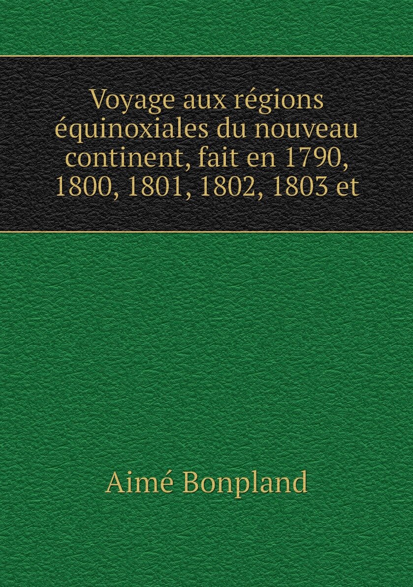 Voyage aux régions équinoxiales du nouveau continent fait en 1790 1800 1801 1802 1803 et