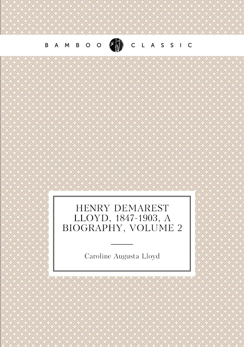 Henry Demarest Lloyd 1847-1903 a Biography Volume 2