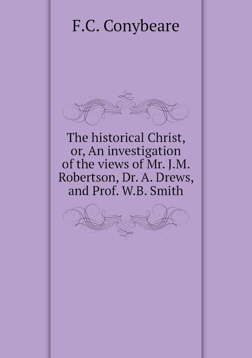 The historical Christ or An investigation of the views of Mr. J.M. Robertson Dr. A. Drews and Prof. W.B. Smith