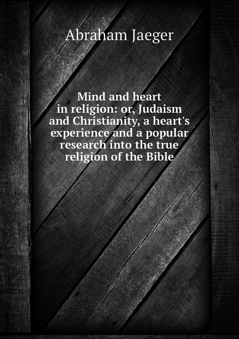 Mind and heart in religion: or Judaism and Christianity a heart's experience and a popular research into the true religion of the Bible