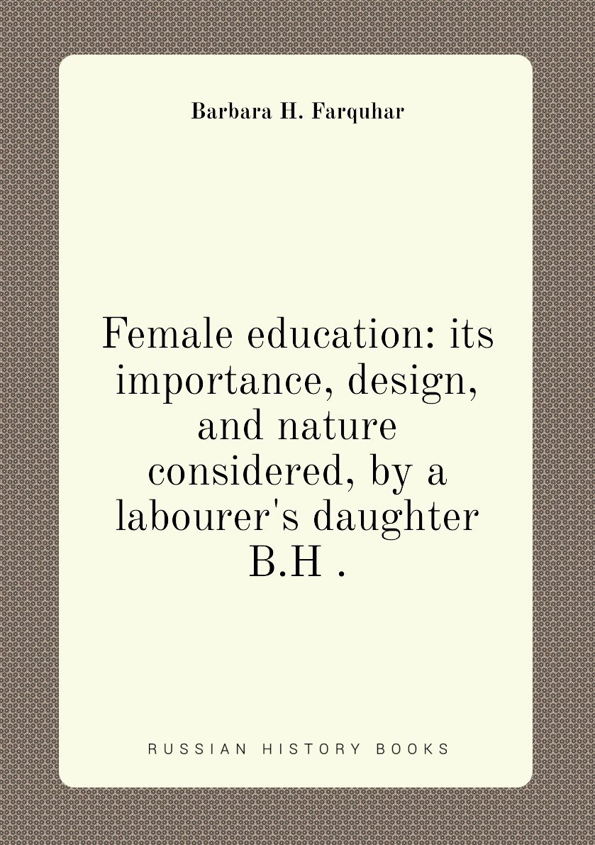 Female education: its importance design and nature considered by a labourer's daughter B.H .