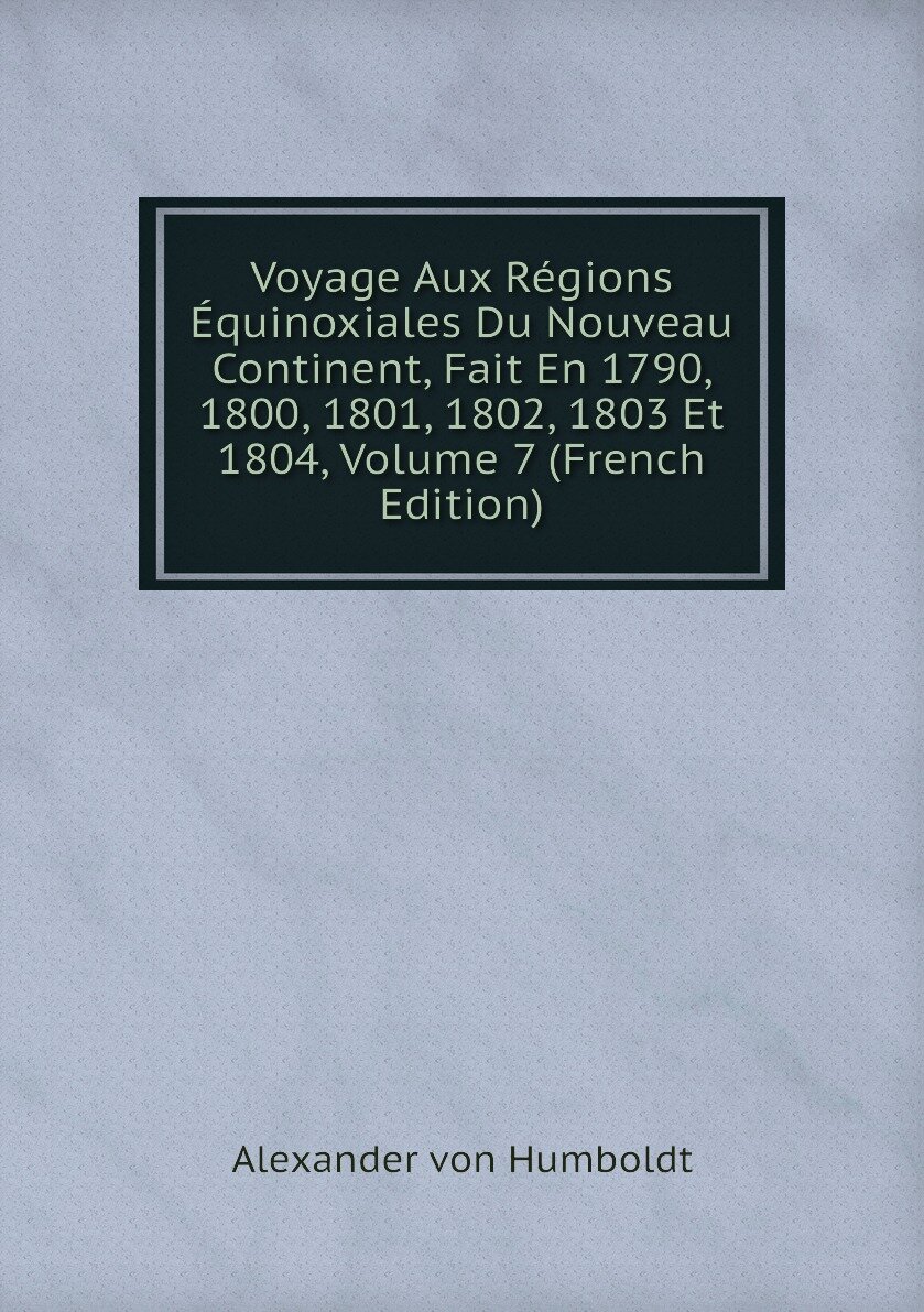 Voyage Aux Régions Équinoxiales Du Nouveau Continent Fait En 1790 1800 1801 1802 1803 Et 1804 Volume 7 (French Edition)