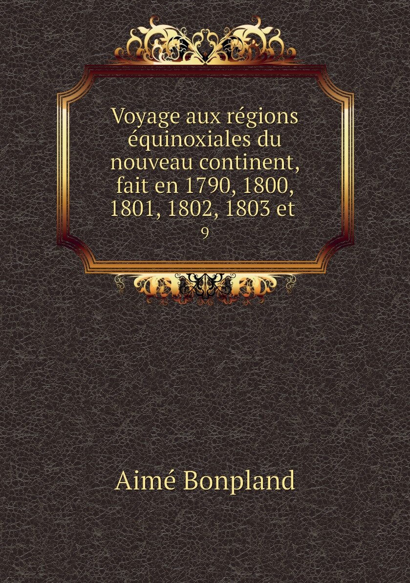 Voyage aux régions équinoxiales du nouveau continent fait en 1790 1800 1801 1802 1803 et . 9