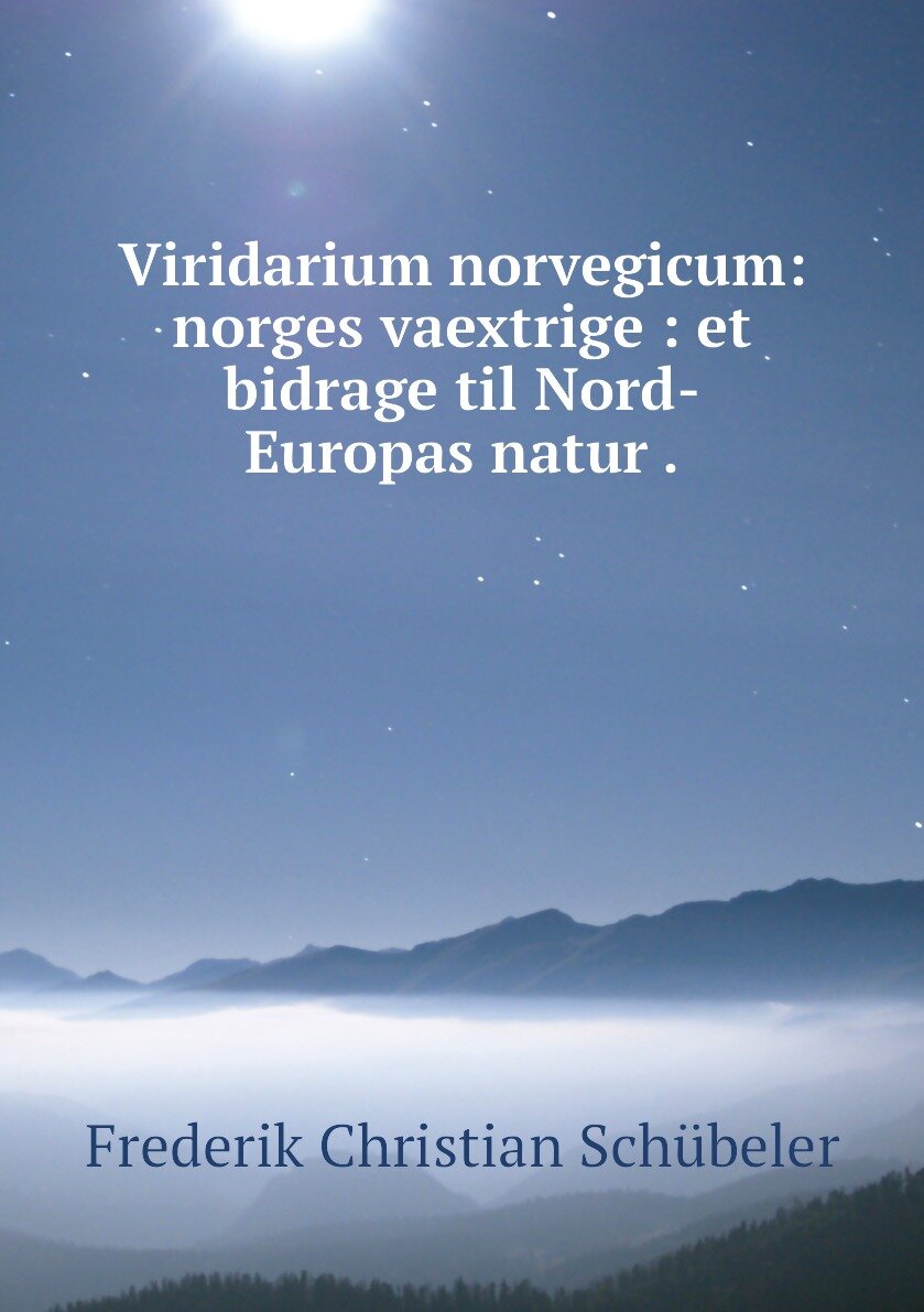 Viridarium norvegicum: norges vaextrige : et bidrage til Nord-Europas natur .