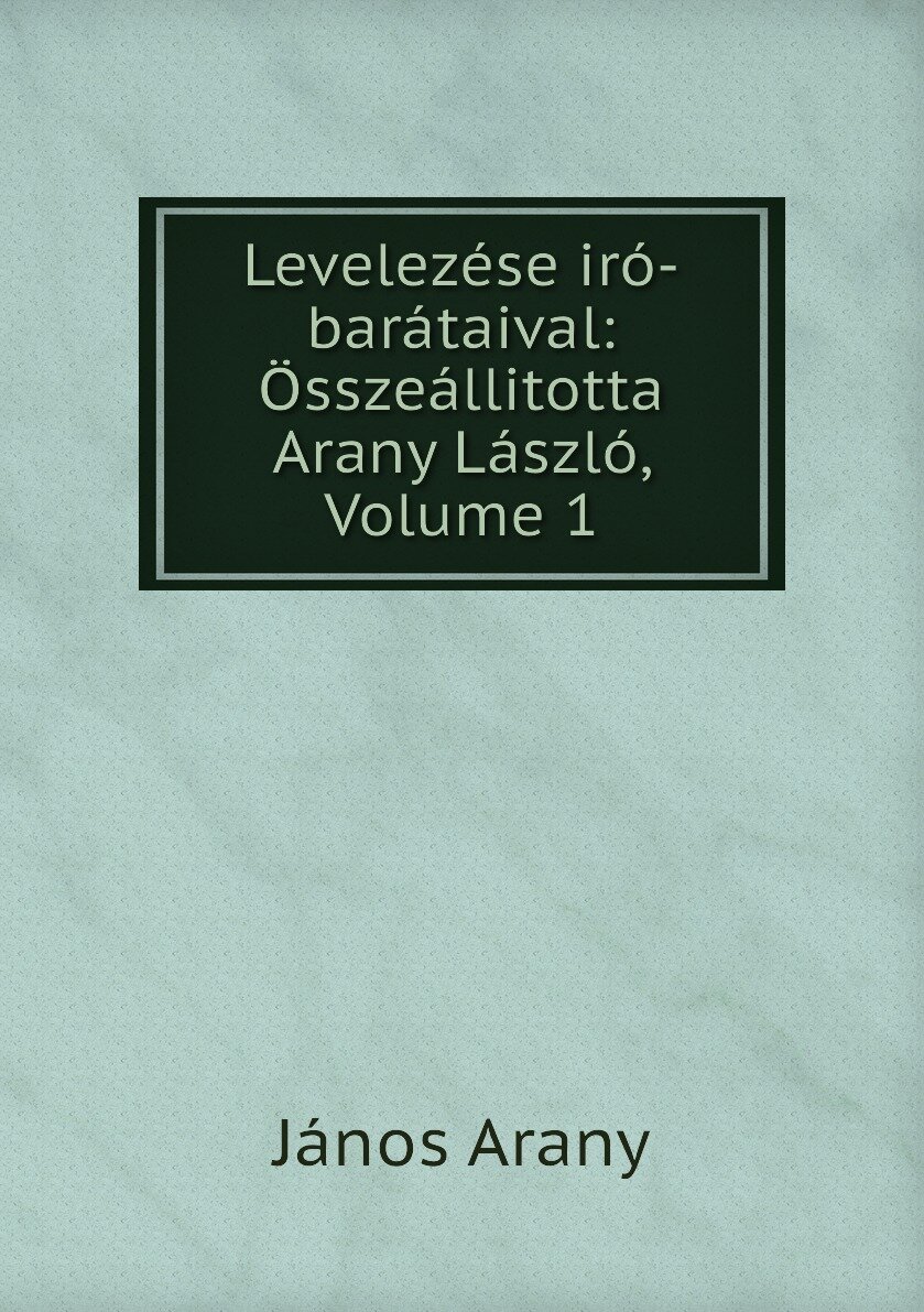 Levelezése iró-barátaival: Összeállitotta Arany László Volume 1