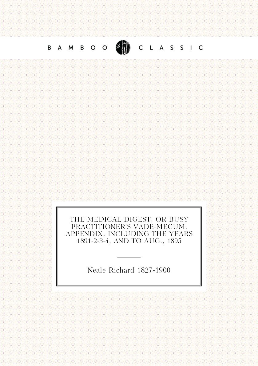 The Medical Digest, Or Busy Practitioner's Vade-mecum. Appendix, Including The Years 1891-2-3-4, And To Aug., 1895