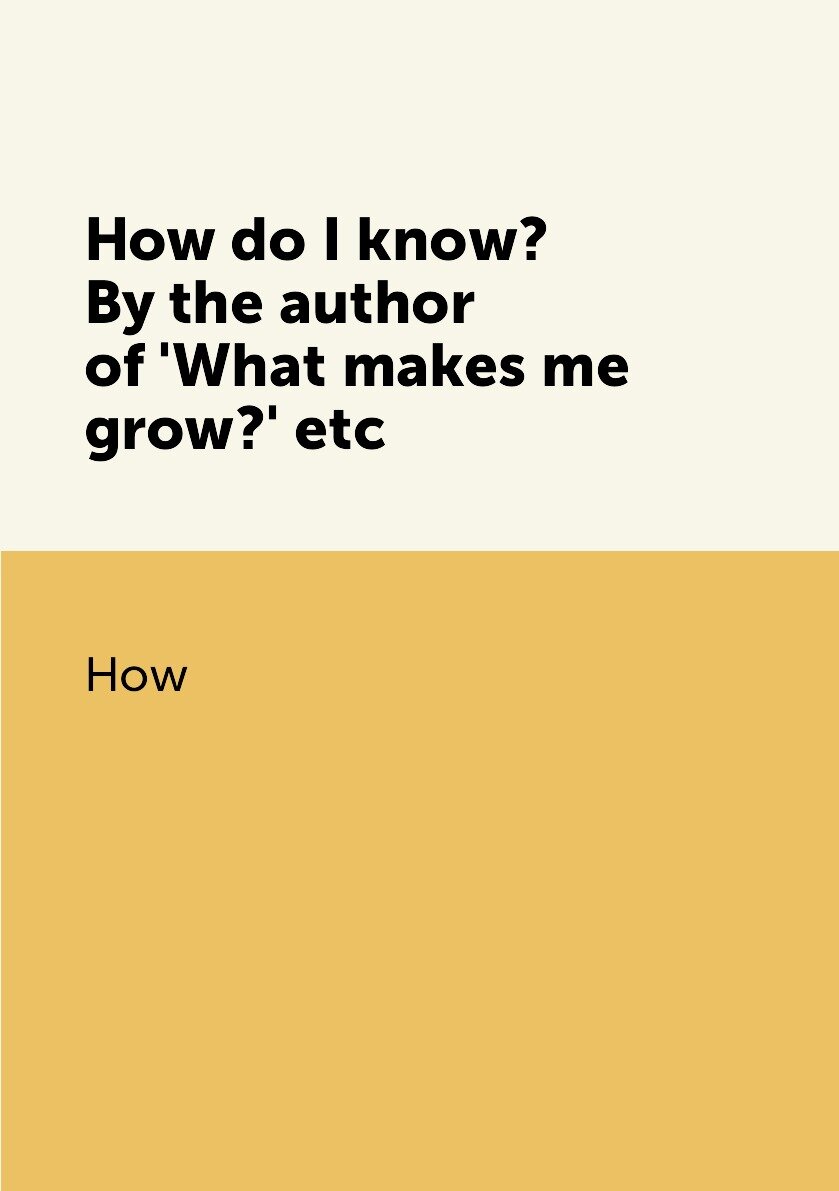 How do I know? By the author of 'What makes me grow?' etc