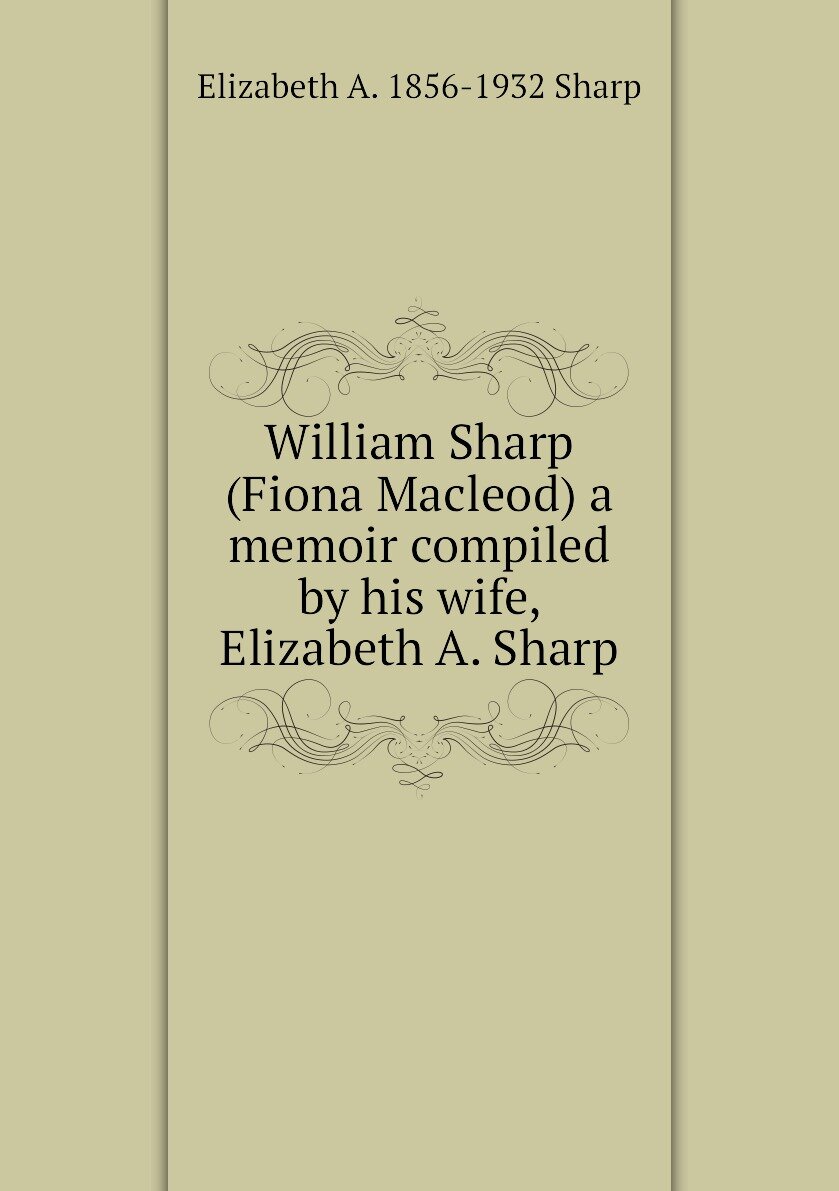 William Sharp (Fiona Macleod) a memoir compiled by his wife Elizabeth A. Sharp
