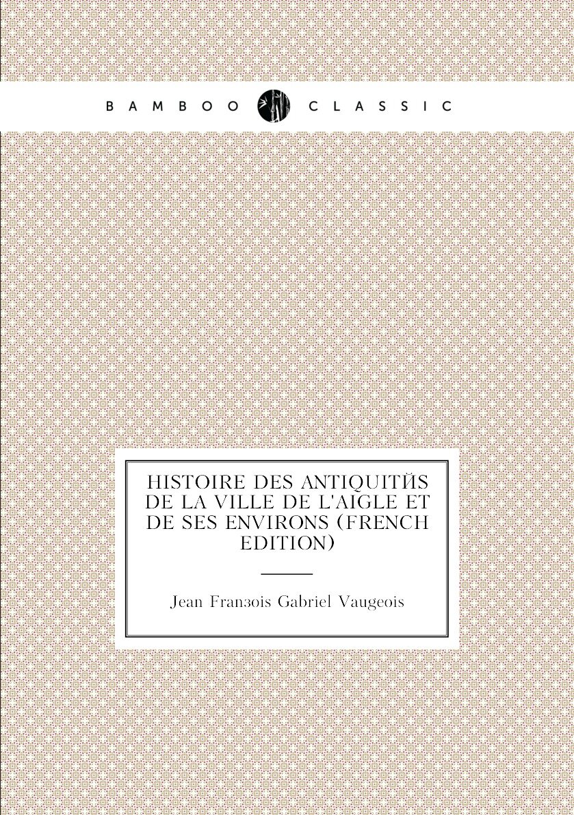 Histoire Des Antiquités De La Ville De L'aigle Et De Ses Environs (French Edition)