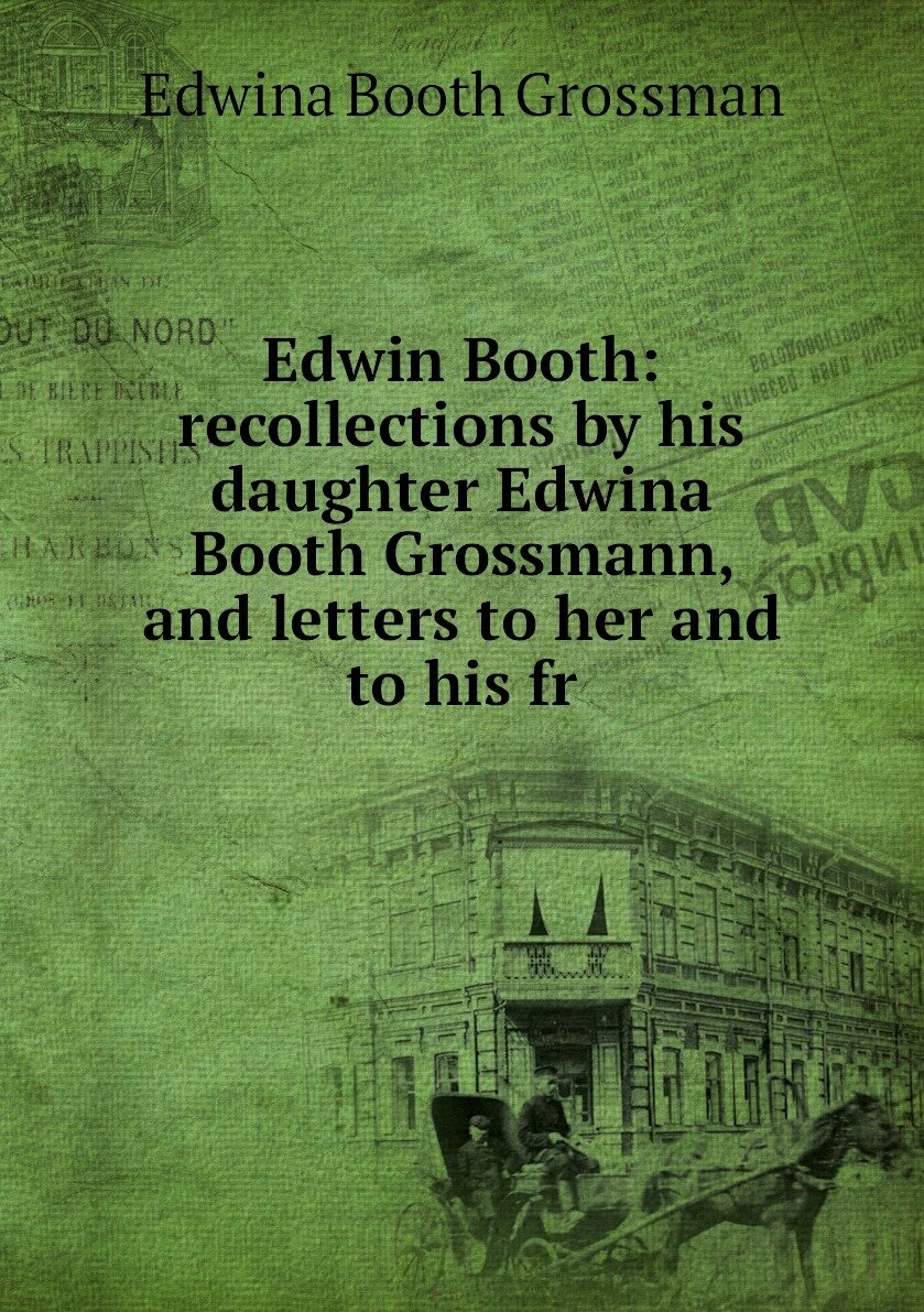 Edwin Booth: recollections by his daughter Edwina Booth Grossmann and letters to her and to his fr