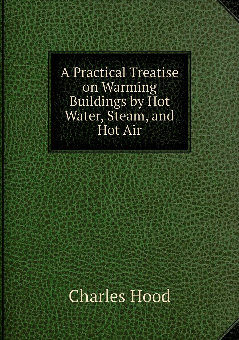 A Practical Treatise on Warming Buildings by Hot Water Steam and Hot Air