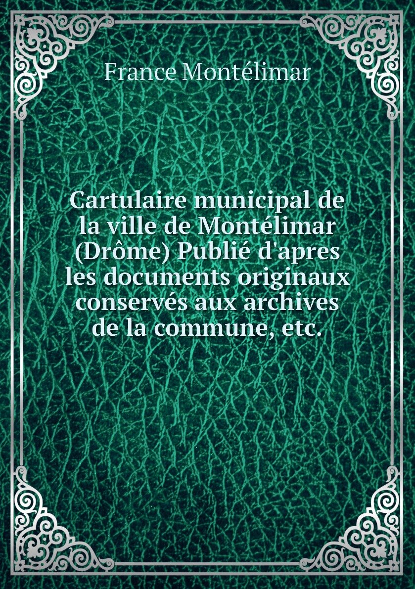 Cartulaire municipal de la ville de Montélimar (Drôme) Publié d'apres les documents originaux conservés aux archives de la commune etc.