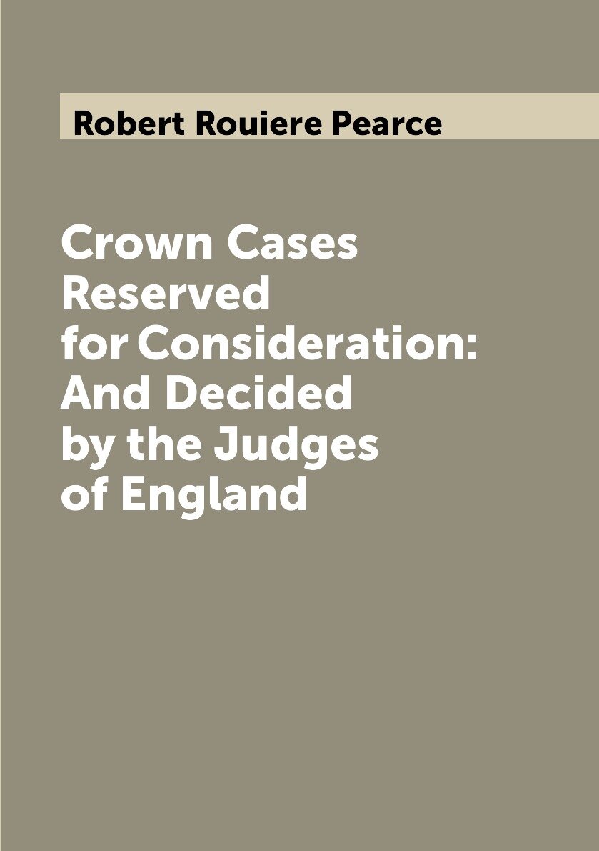 Crown Cases Reserved for Consideration: And Decided by the Judges of England