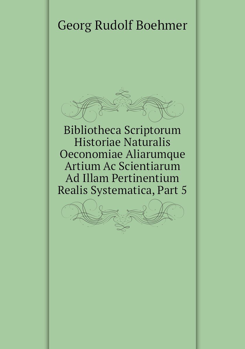 Bibliotheca Scriptorum Historiae Naturalis Oeconomiae Aliarumque Artium Ac Scientiarum Ad Illam Pertinentium Realis Systematica Part 5