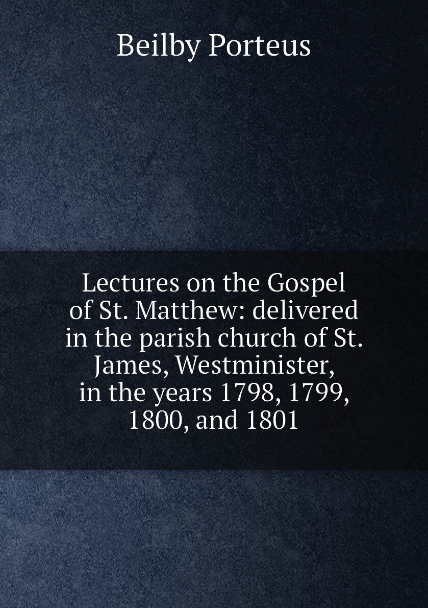 Lectures on the Gospel of St. Matthew: delivered in the parish church of St. James Westminister in the years 1798 1799 1800 and 1801