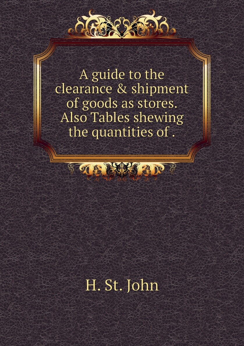 A guide to the clearance & shipment of goods as stores. Also Tables shewing the quantities of .